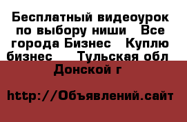 Бесплатный видеоурок по выбору ниши - Все города Бизнес » Куплю бизнес   . Тульская обл.,Донской г.